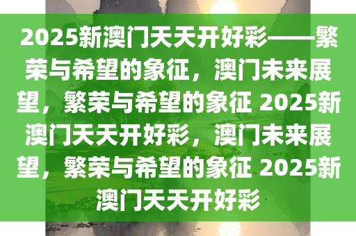 2025新澳门开好彩,探索未来，澳门新景象与2025的新好彩